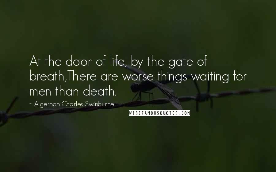 Algernon Charles Swinburne Quotes: At the door of life, by the gate of breath,There are worse things waiting for men than death.