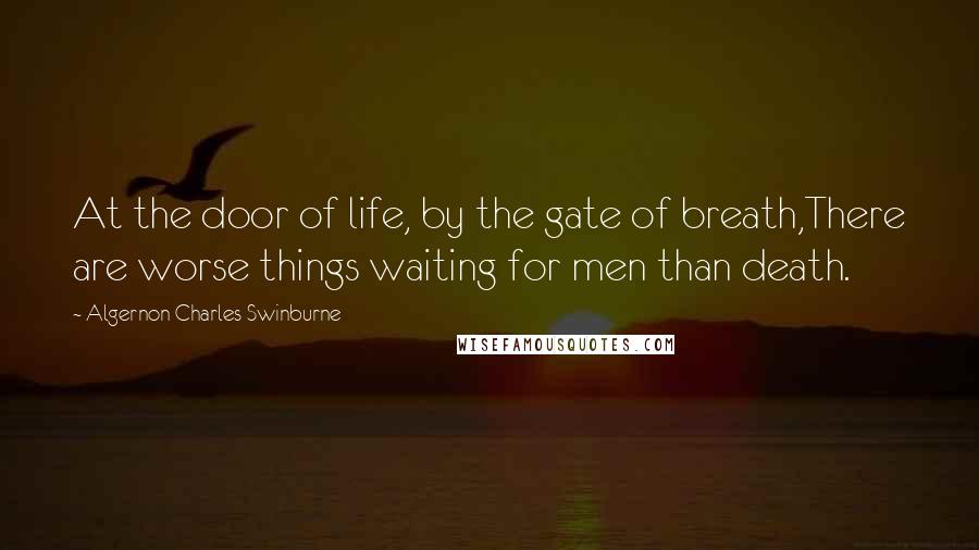 Algernon Charles Swinburne Quotes: At the door of life, by the gate of breath,There are worse things waiting for men than death.