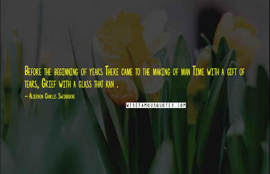 Algernon Charles Swinburne Quotes: Before the beginning of years There came to the making of man Time with a gift of tears, Grief with a glass that ran .