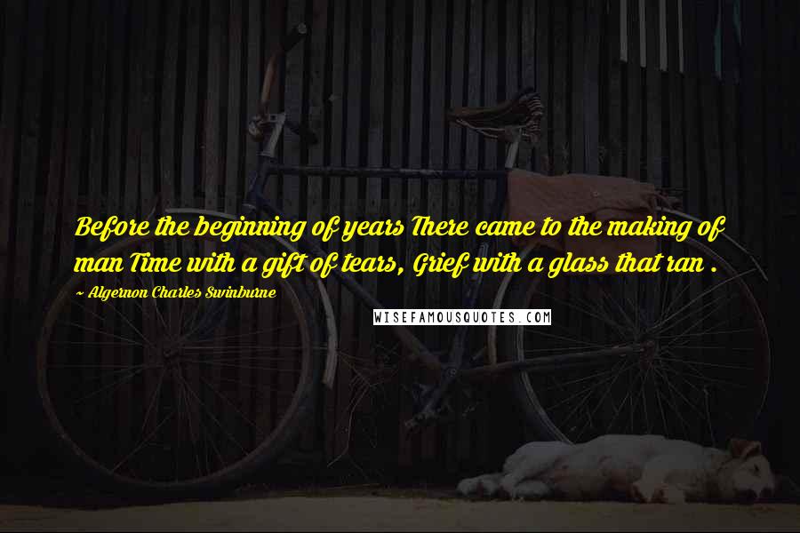 Algernon Charles Swinburne Quotes: Before the beginning of years There came to the making of man Time with a gift of tears, Grief with a glass that ran .