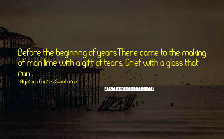 Algernon Charles Swinburne Quotes: Before the beginning of years There came to the making of man Time with a gift of tears, Grief with a glass that ran .