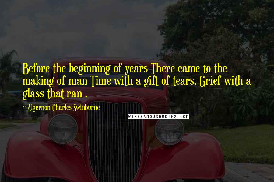 Algernon Charles Swinburne Quotes: Before the beginning of years There came to the making of man Time with a gift of tears, Grief with a glass that ran .