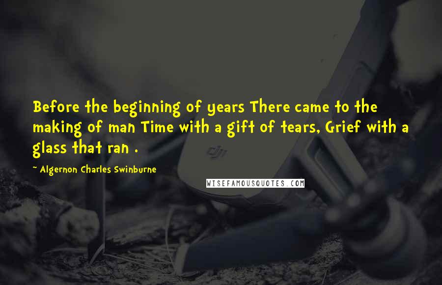 Algernon Charles Swinburne Quotes: Before the beginning of years There came to the making of man Time with a gift of tears, Grief with a glass that ran .