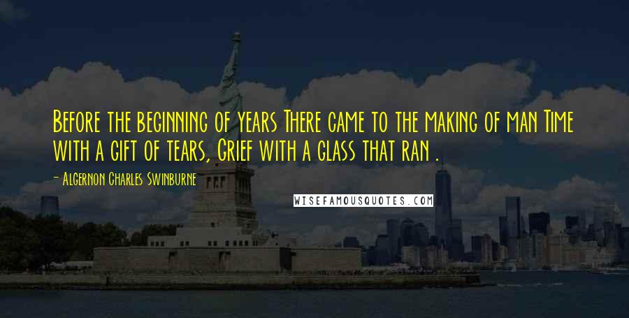 Algernon Charles Swinburne Quotes: Before the beginning of years There came to the making of man Time with a gift of tears, Grief with a glass that ran .