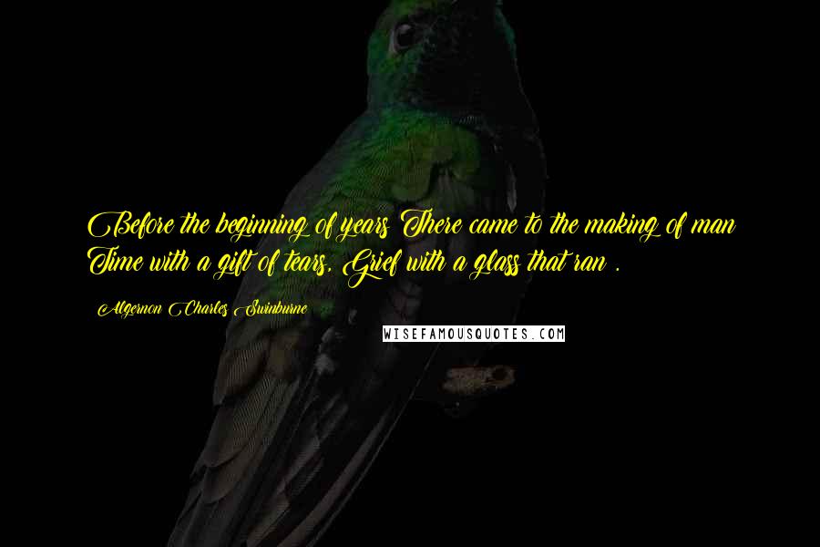 Algernon Charles Swinburne Quotes: Before the beginning of years There came to the making of man Time with a gift of tears, Grief with a glass that ran .