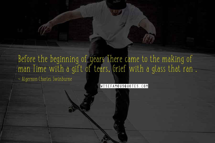 Algernon Charles Swinburne Quotes: Before the beginning of years There came to the making of man Time with a gift of tears, Grief with a glass that ran .