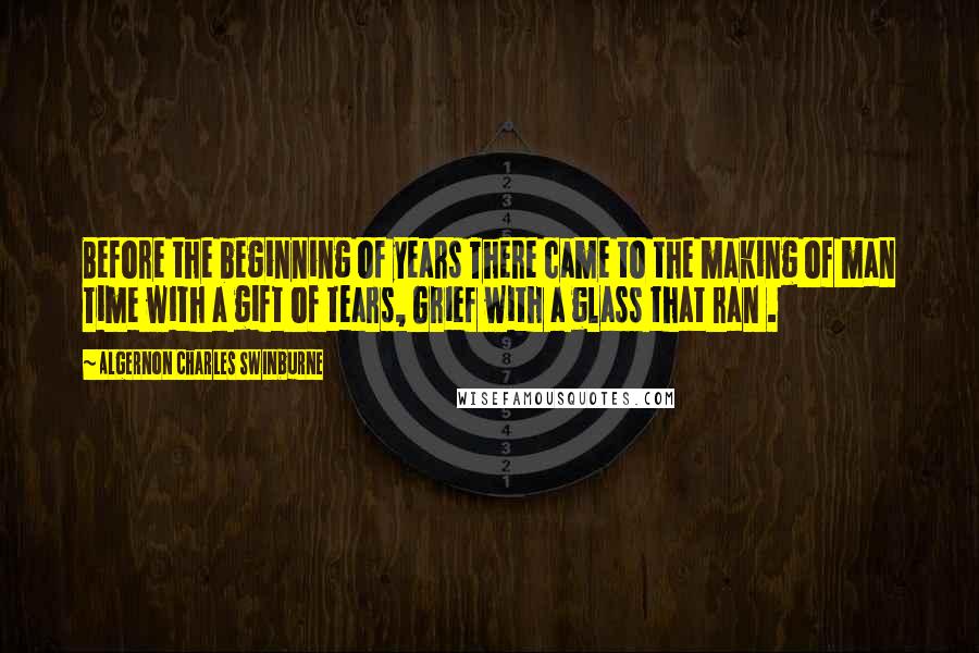 Algernon Charles Swinburne Quotes: Before the beginning of years There came to the making of man Time with a gift of tears, Grief with a glass that ran .