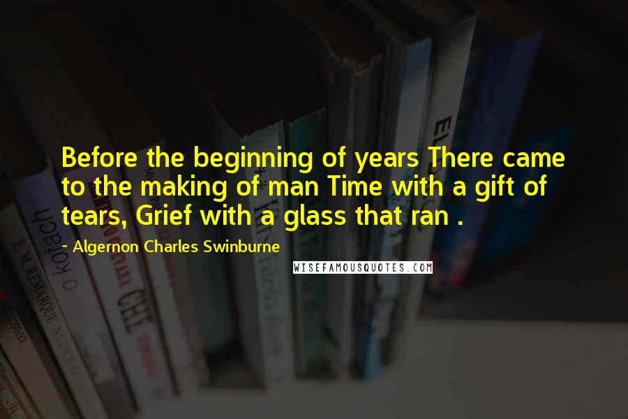 Algernon Charles Swinburne Quotes: Before the beginning of years There came to the making of man Time with a gift of tears, Grief with a glass that ran .