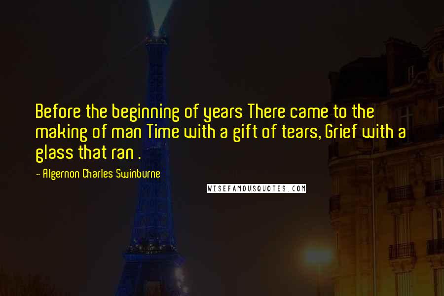 Algernon Charles Swinburne Quotes: Before the beginning of years There came to the making of man Time with a gift of tears, Grief with a glass that ran .