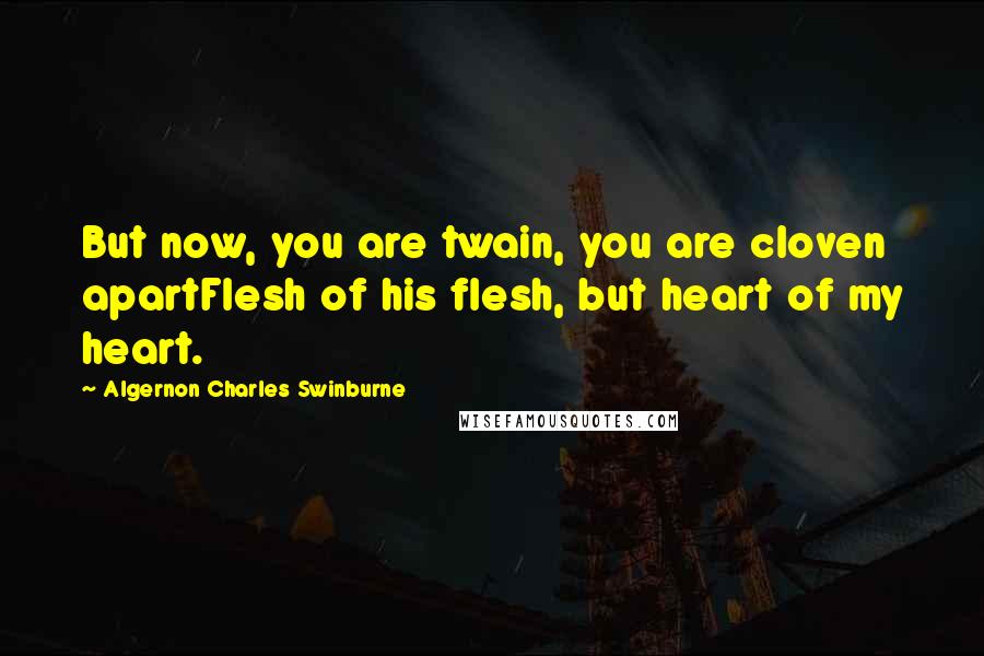 Algernon Charles Swinburne Quotes: But now, you are twain, you are cloven apartFlesh of his flesh, but heart of my heart.