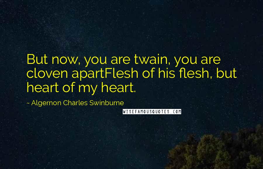 Algernon Charles Swinburne Quotes: But now, you are twain, you are cloven apartFlesh of his flesh, but heart of my heart.