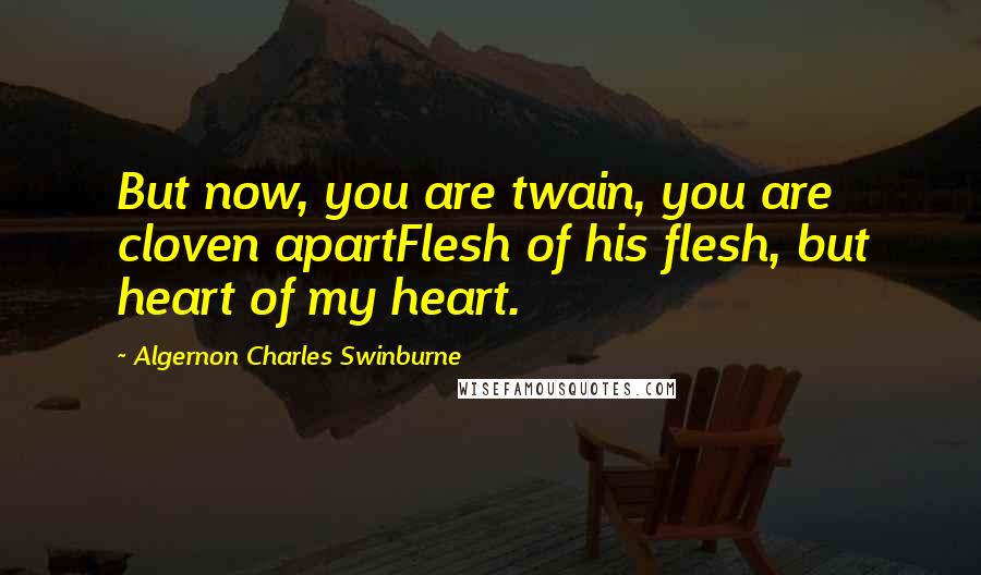 Algernon Charles Swinburne Quotes: But now, you are twain, you are cloven apartFlesh of his flesh, but heart of my heart.