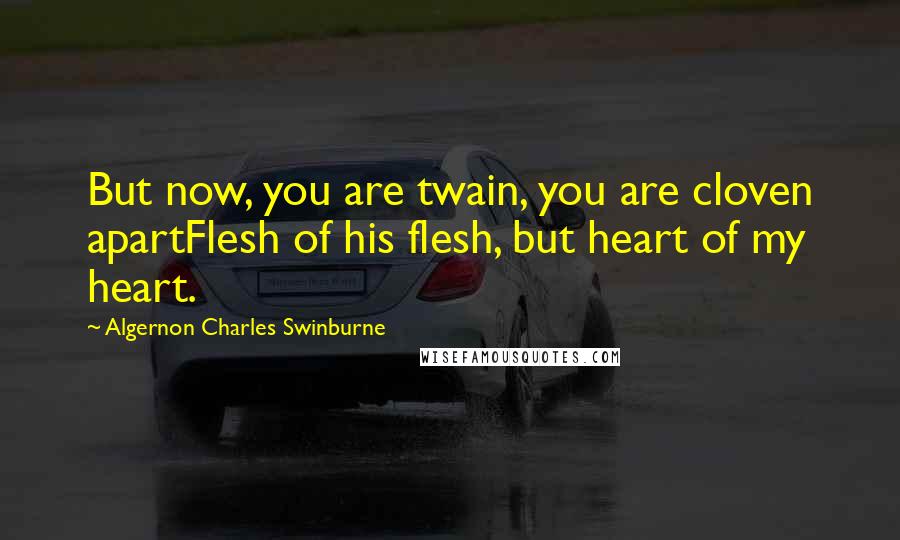 Algernon Charles Swinburne Quotes: But now, you are twain, you are cloven apartFlesh of his flesh, but heart of my heart.