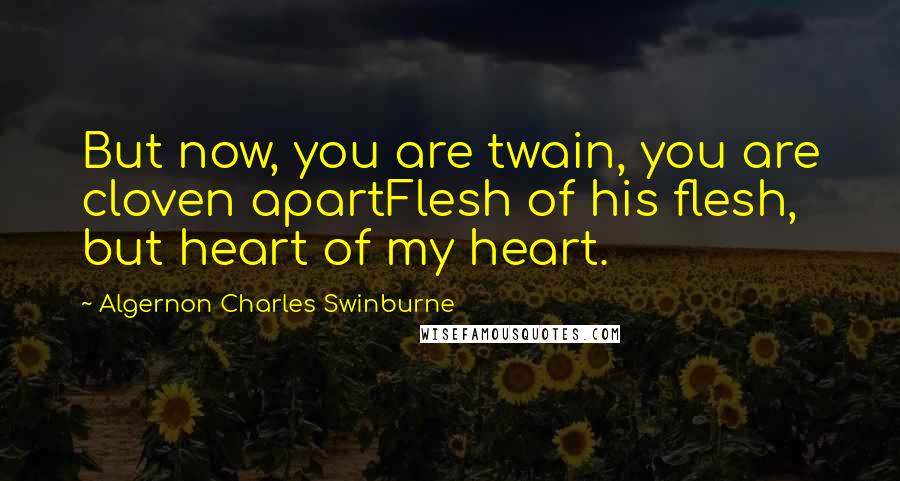 Algernon Charles Swinburne Quotes: But now, you are twain, you are cloven apartFlesh of his flesh, but heart of my heart.