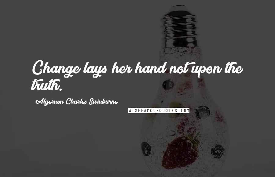 Algernon Charles Swinburne Quotes: Change lays her hand not upon the truth.