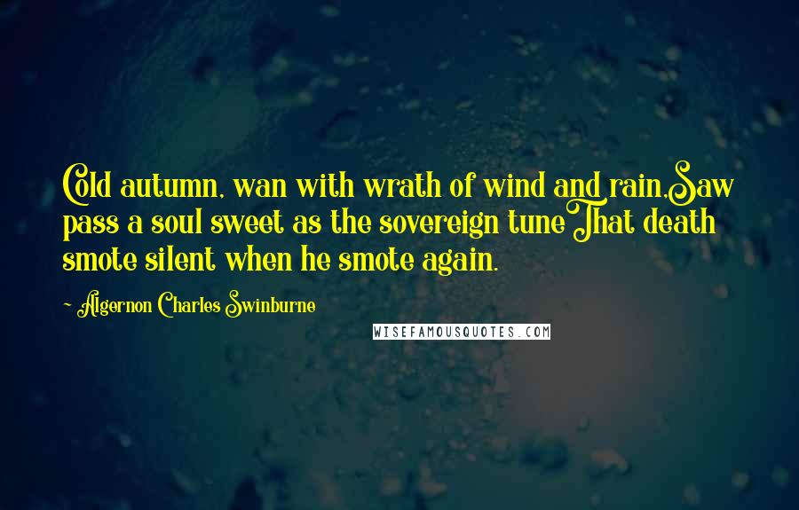 Algernon Charles Swinburne Quotes: Cold autumn, wan with wrath of wind and rain,Saw pass a soul sweet as the sovereign tuneThat death smote silent when he smote again.