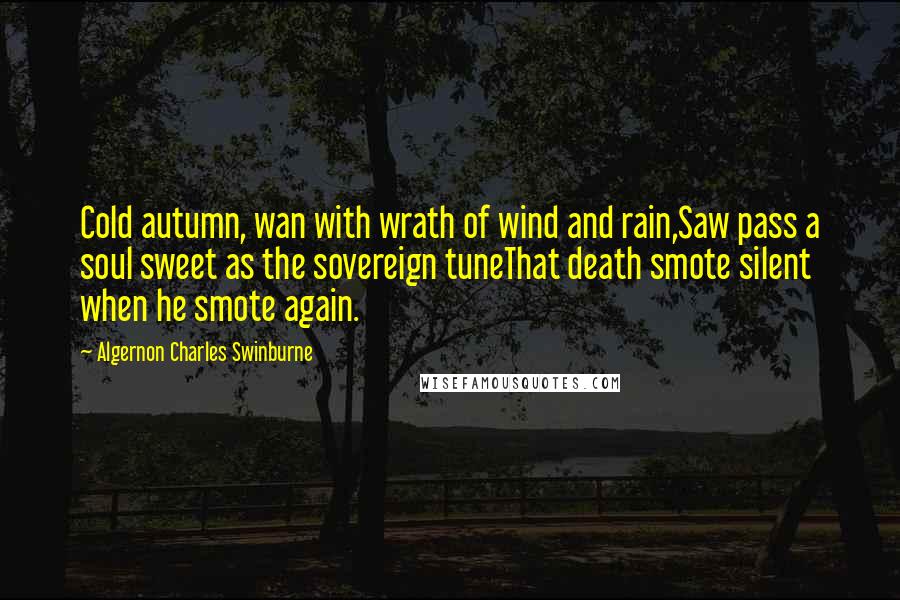 Algernon Charles Swinburne Quotes: Cold autumn, wan with wrath of wind and rain,Saw pass a soul sweet as the sovereign tuneThat death smote silent when he smote again.