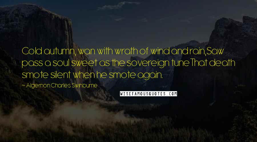 Algernon Charles Swinburne Quotes: Cold autumn, wan with wrath of wind and rain,Saw pass a soul sweet as the sovereign tuneThat death smote silent when he smote again.