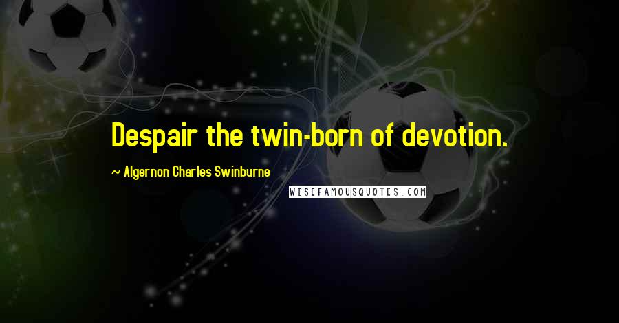 Algernon Charles Swinburne Quotes: Despair the twin-born of devotion.