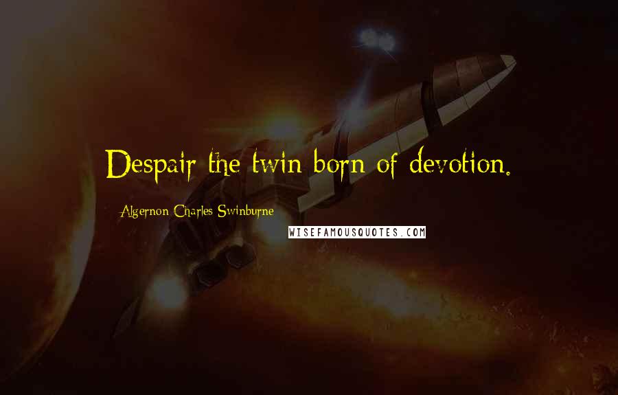 Algernon Charles Swinburne Quotes: Despair the twin-born of devotion.