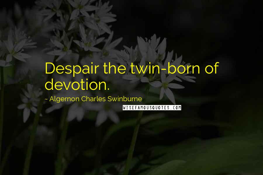 Algernon Charles Swinburne Quotes: Despair the twin-born of devotion.