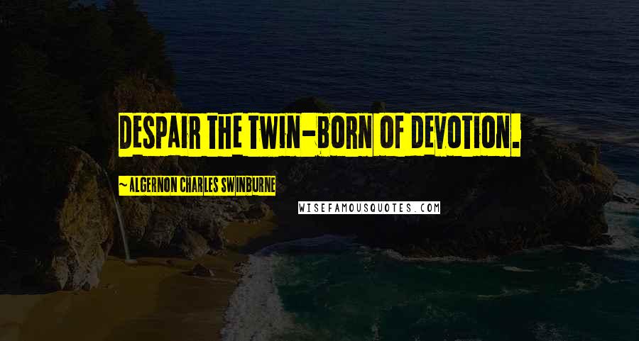 Algernon Charles Swinburne Quotes: Despair the twin-born of devotion.