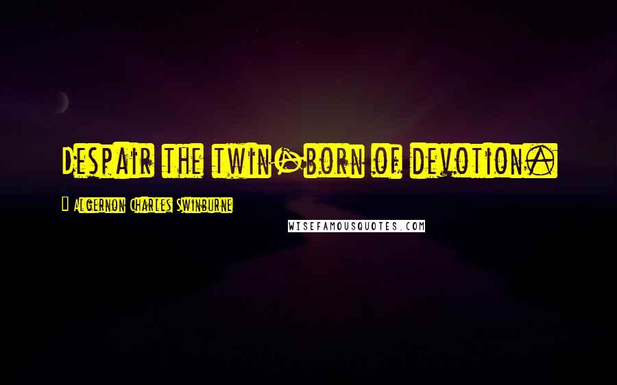 Algernon Charles Swinburne Quotes: Despair the twin-born of devotion.