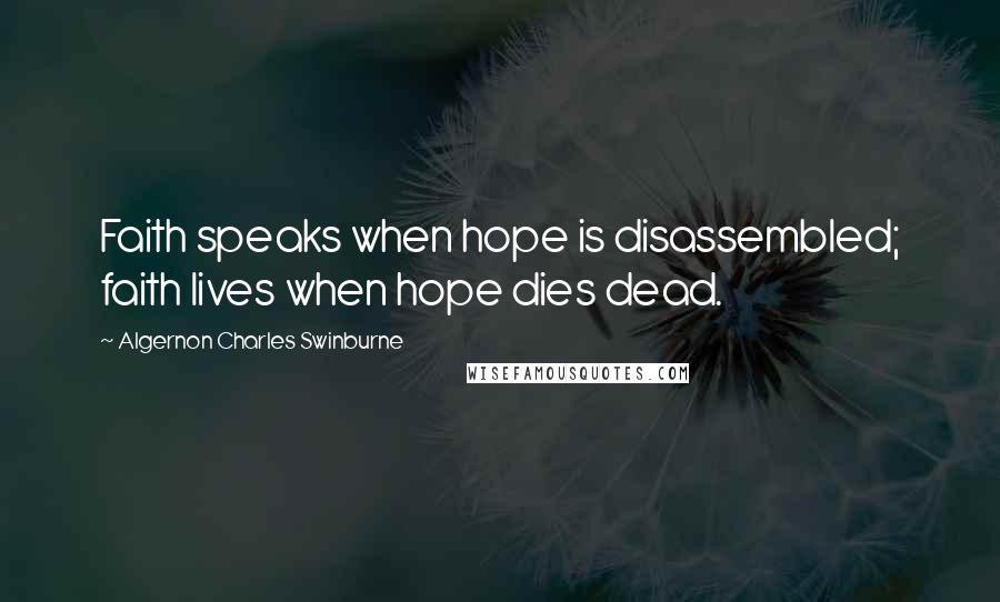 Algernon Charles Swinburne Quotes: Faith speaks when hope is disassembled; faith lives when hope dies dead.