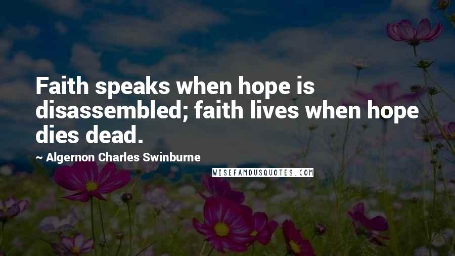 Algernon Charles Swinburne Quotes: Faith speaks when hope is disassembled; faith lives when hope dies dead.