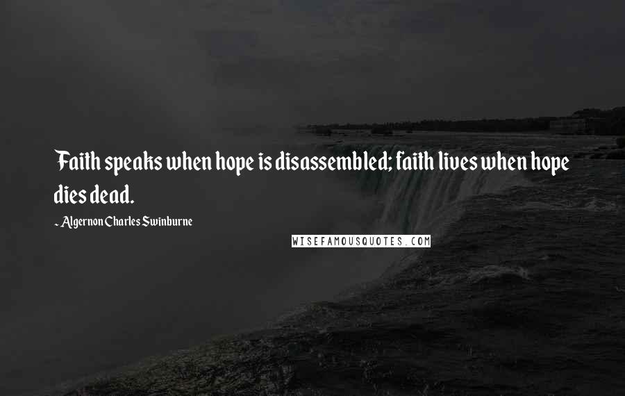 Algernon Charles Swinburne Quotes: Faith speaks when hope is disassembled; faith lives when hope dies dead.