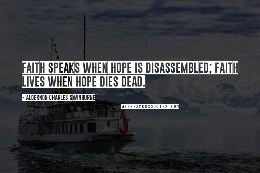 Algernon Charles Swinburne Quotes: Faith speaks when hope is disassembled; faith lives when hope dies dead.