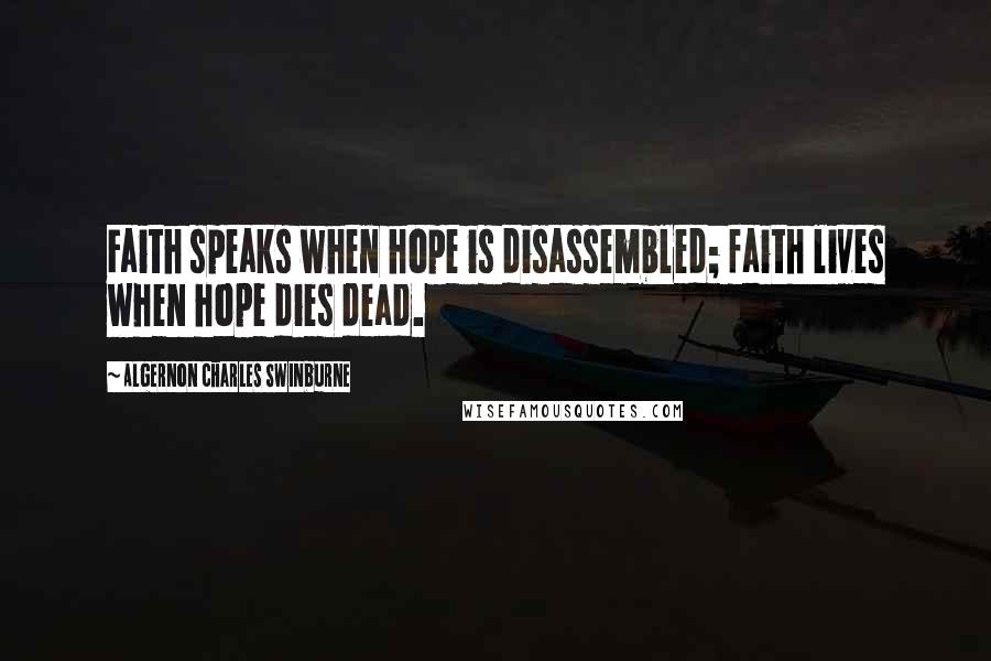 Algernon Charles Swinburne Quotes: Faith speaks when hope is disassembled; faith lives when hope dies dead.