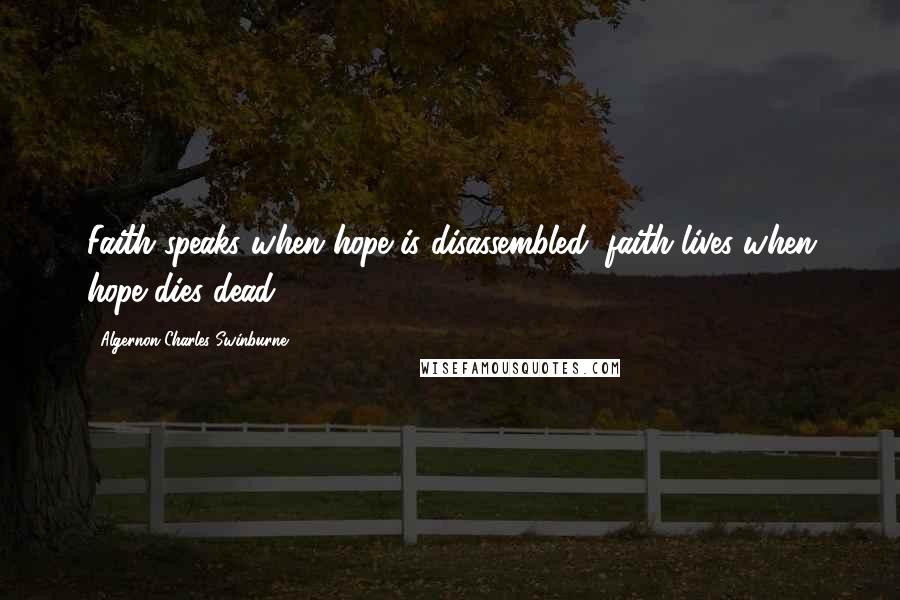 Algernon Charles Swinburne Quotes: Faith speaks when hope is disassembled; faith lives when hope dies dead.