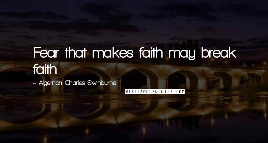 Algernon Charles Swinburne Quotes: Fear that makes faith may break faith.