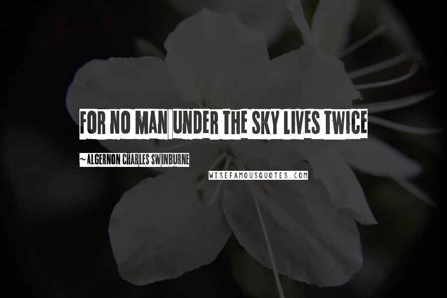 Algernon Charles Swinburne Quotes: For no man under the sky lives twice