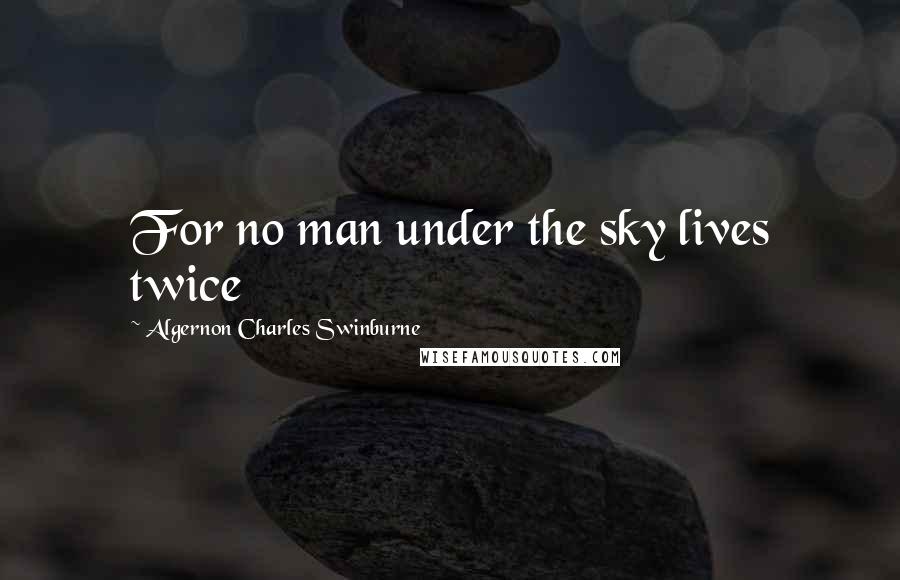 Algernon Charles Swinburne Quotes: For no man under the sky lives twice