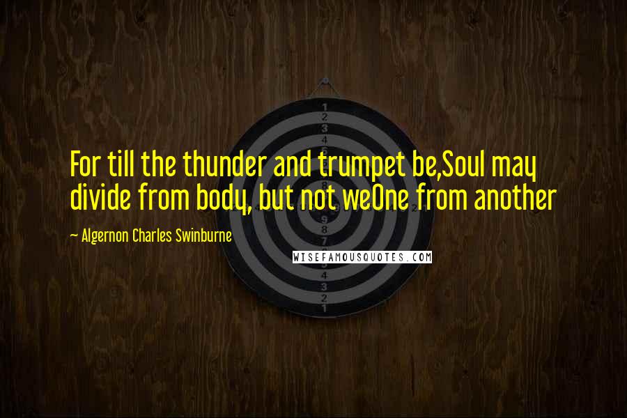 Algernon Charles Swinburne Quotes: For till the thunder and trumpet be,Soul may divide from body, but not weOne from another