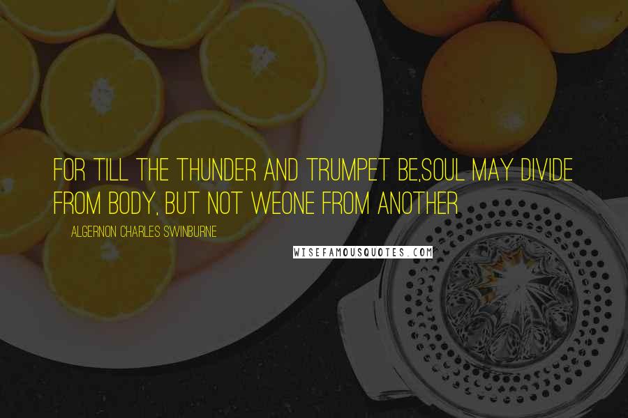 Algernon Charles Swinburne Quotes: For till the thunder and trumpet be,Soul may divide from body, but not weOne from another