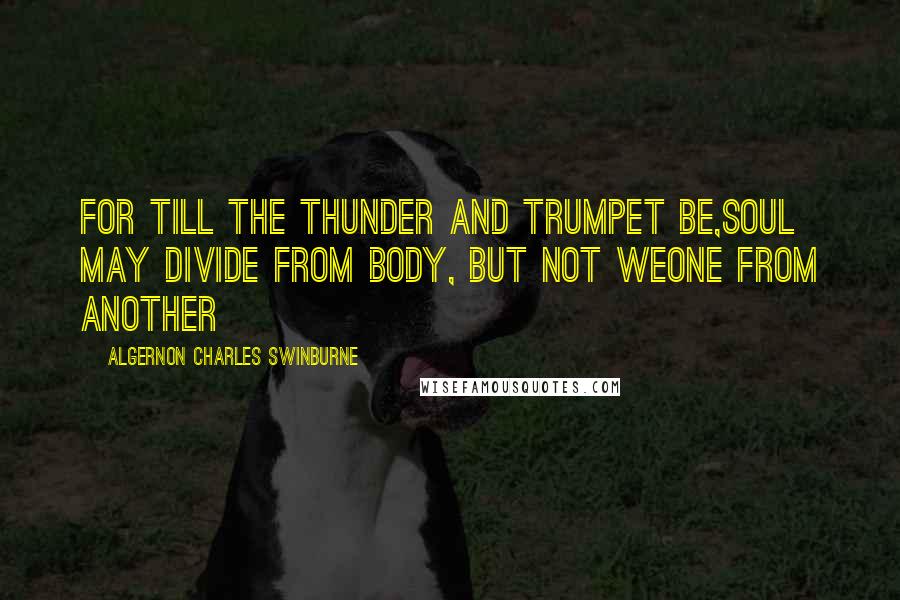 Algernon Charles Swinburne Quotes: For till the thunder and trumpet be,Soul may divide from body, but not weOne from another