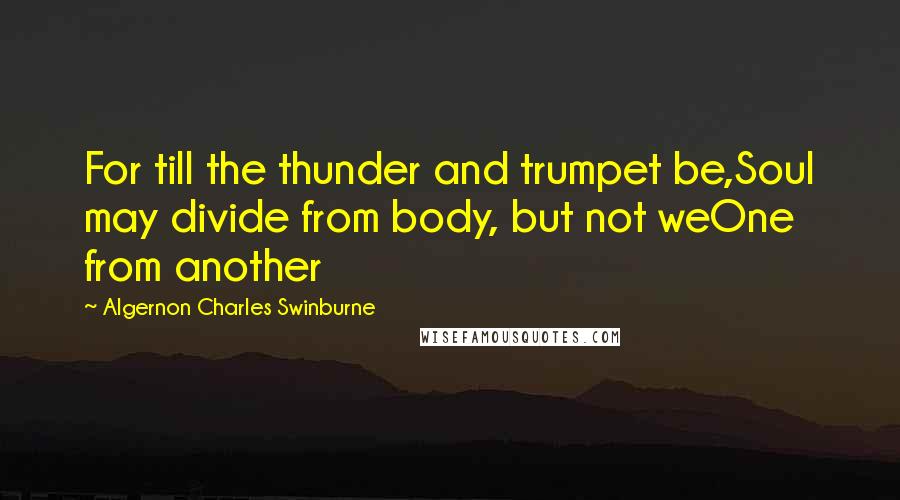 Algernon Charles Swinburne Quotes: For till the thunder and trumpet be,Soul may divide from body, but not weOne from another