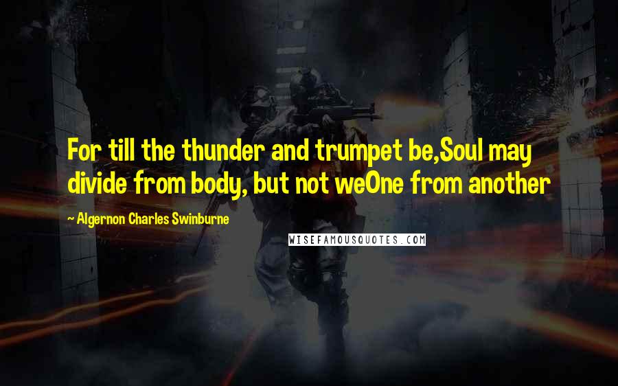 Algernon Charles Swinburne Quotes: For till the thunder and trumpet be,Soul may divide from body, but not weOne from another