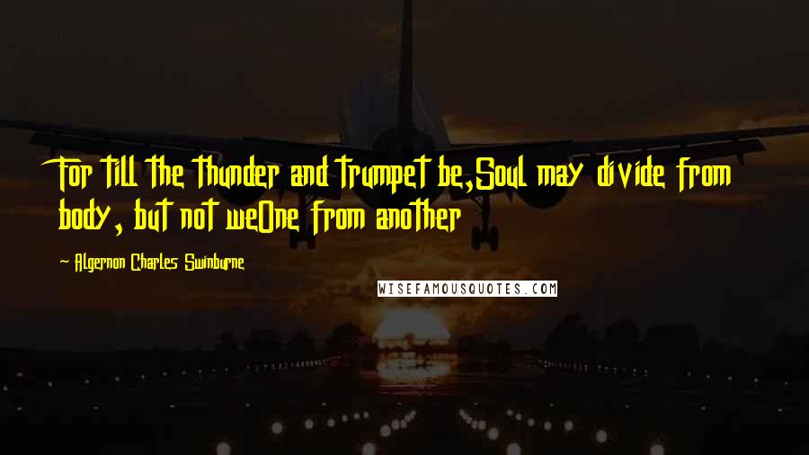 Algernon Charles Swinburne Quotes: For till the thunder and trumpet be,Soul may divide from body, but not weOne from another