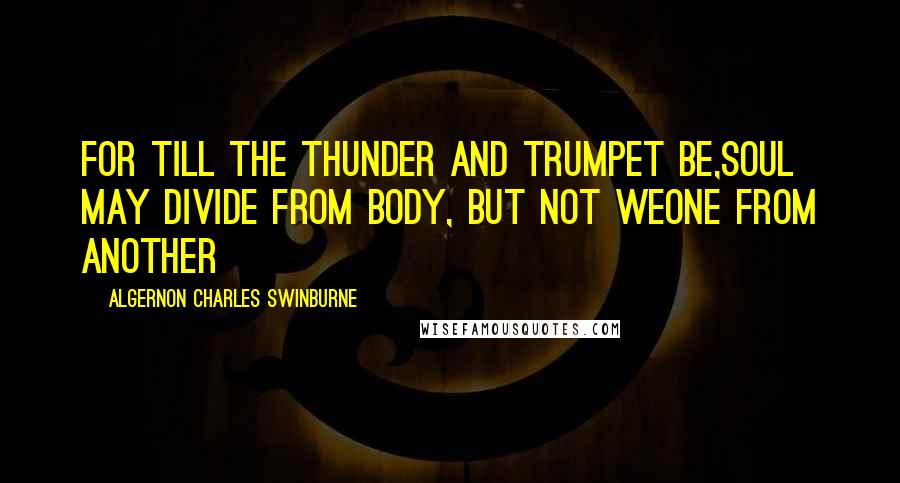 Algernon Charles Swinburne Quotes: For till the thunder and trumpet be,Soul may divide from body, but not weOne from another