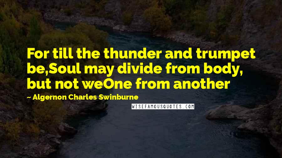 Algernon Charles Swinburne Quotes: For till the thunder and trumpet be,Soul may divide from body, but not weOne from another