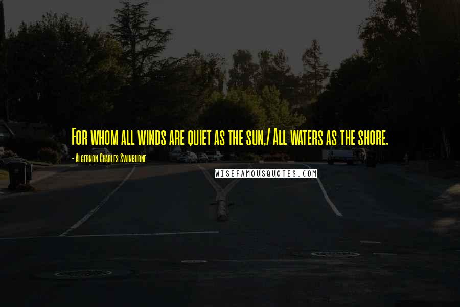 Algernon Charles Swinburne Quotes: For whom all winds are quiet as the sun,/ All waters as the shore.