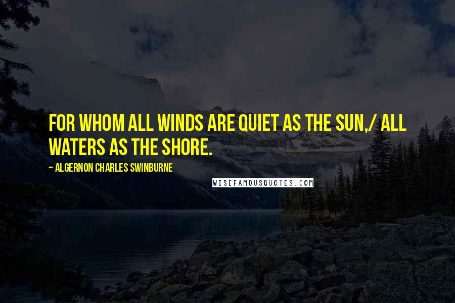 Algernon Charles Swinburne Quotes: For whom all winds are quiet as the sun,/ All waters as the shore.