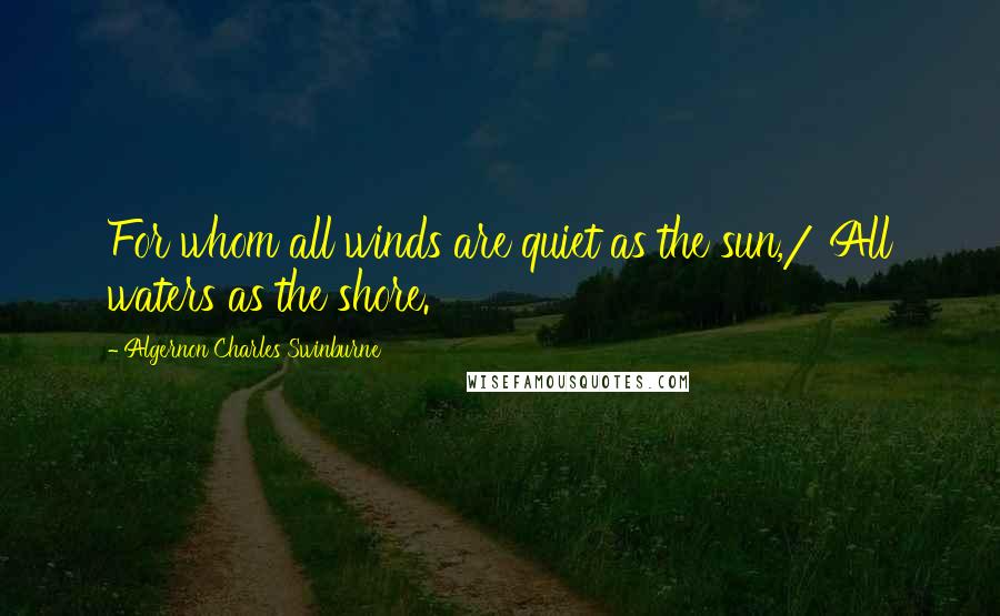 Algernon Charles Swinburne Quotes: For whom all winds are quiet as the sun,/ All waters as the shore.