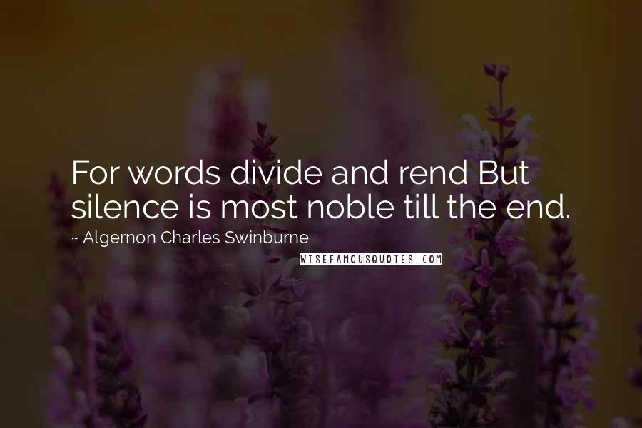 Algernon Charles Swinburne Quotes: For words divide and rend But silence is most noble till the end.