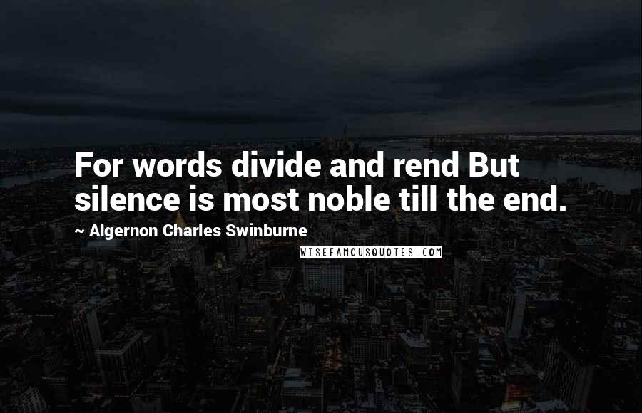 Algernon Charles Swinburne Quotes: For words divide and rend But silence is most noble till the end.