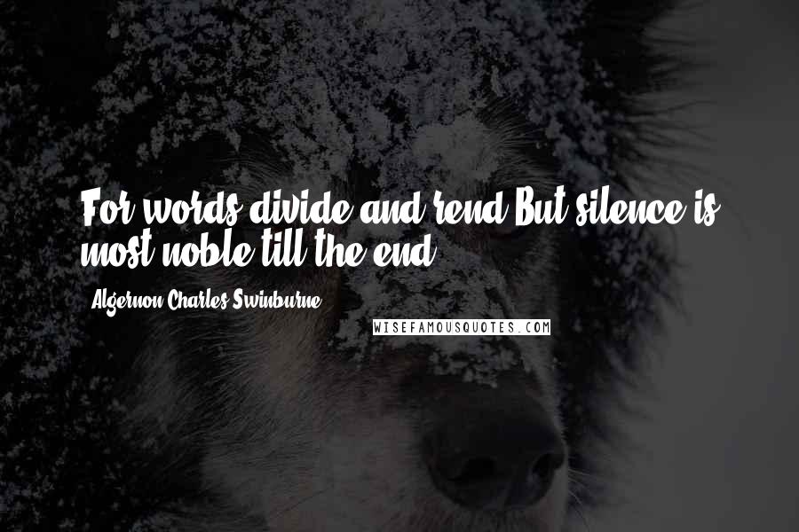 Algernon Charles Swinburne Quotes: For words divide and rend But silence is most noble till the end.